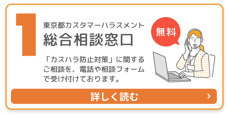 1.東京都カスタマーハラスメント総合相談窓口 「「カスハラ防止対策」に関するご相談を、電話や相談フォームで受け付けております。」